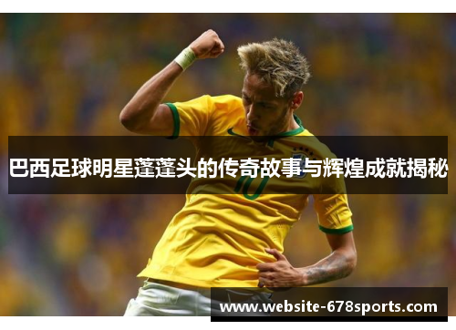 巴西足球明星蓬蓬头的传奇故事与辉煌成就揭秘