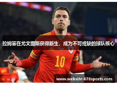 拉姆塞在尤文图斯获得新生，成为不可或缺的球队核心
