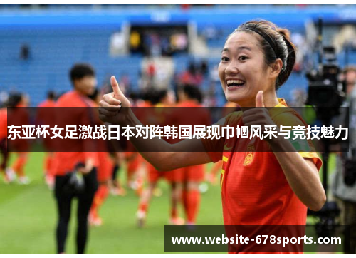 东亚杯女足激战日本对阵韩国展现巾帼风采与竞技魅力