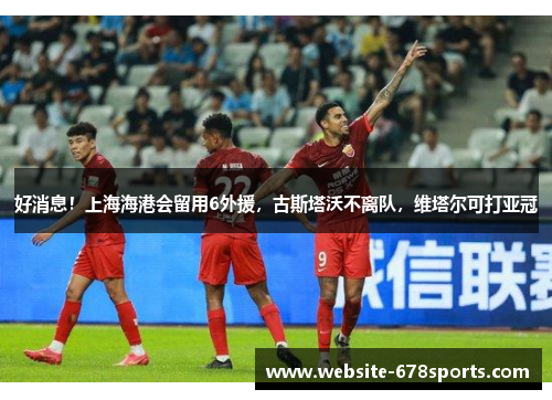 好消息！上海海港会留用6外援，古斯塔沃不离队，维塔尔可打亚冠