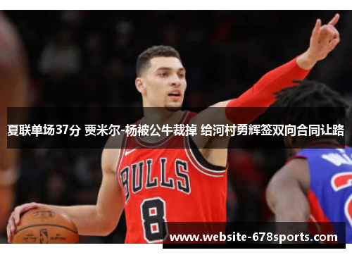 夏联单场37分 贾米尔-杨被公牛裁掉 给河村勇辉签双向合同让路