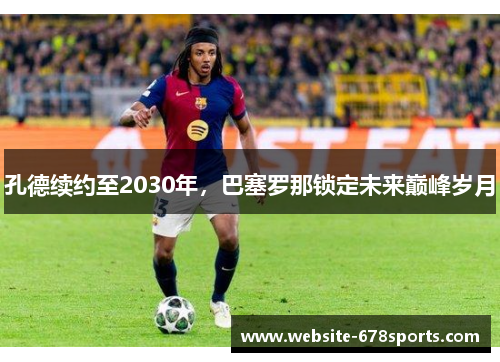 孔德续约至2030年，巴塞罗那锁定未来巅峰岁月