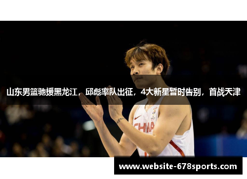 山东男篮驰援黑龙江，邱彪率队出征，4大新星暂时告别，首战天津