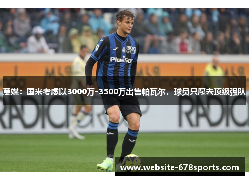 意媒：国米考虑以3000万-3500万出售帕瓦尔，球员只愿去顶级强队